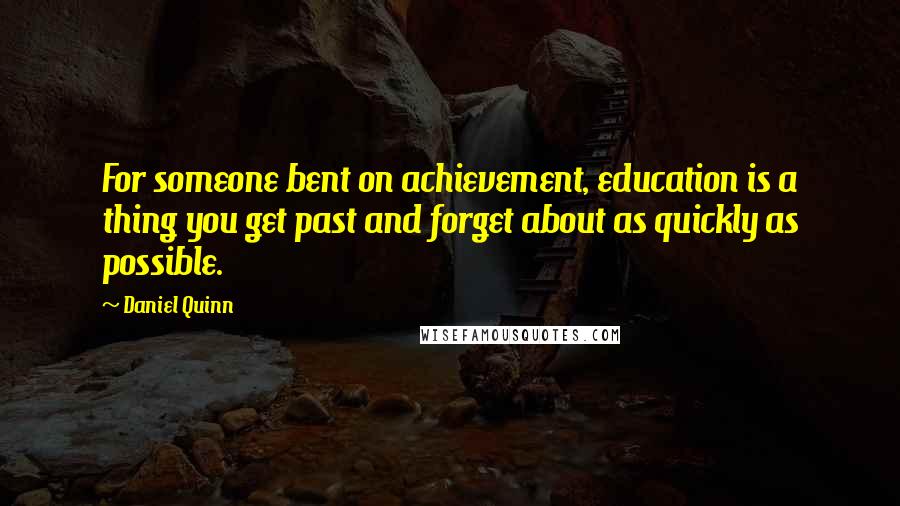 Daniel Quinn Quotes: For someone bent on achievement, education is a thing you get past and forget about as quickly as possible.