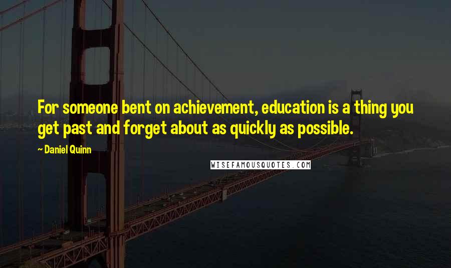 Daniel Quinn Quotes: For someone bent on achievement, education is a thing you get past and forget about as quickly as possible.