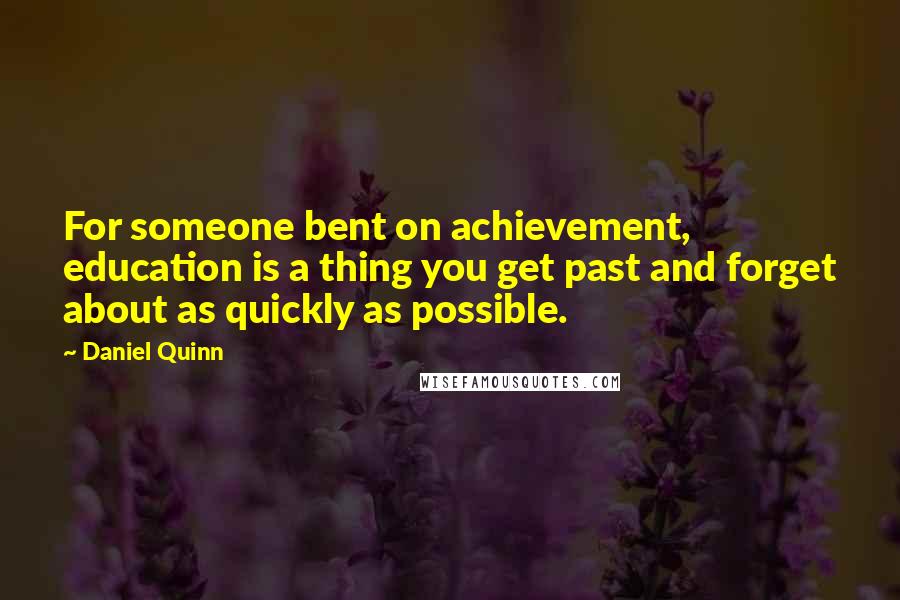 Daniel Quinn Quotes: For someone bent on achievement, education is a thing you get past and forget about as quickly as possible.