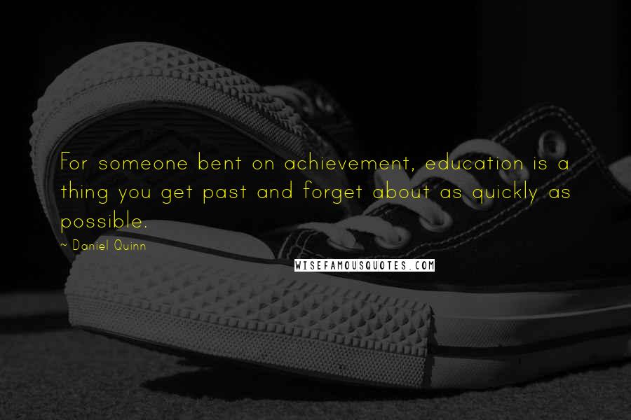 Daniel Quinn Quotes: For someone bent on achievement, education is a thing you get past and forget about as quickly as possible.