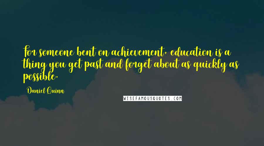 Daniel Quinn Quotes: For someone bent on achievement, education is a thing you get past and forget about as quickly as possible.