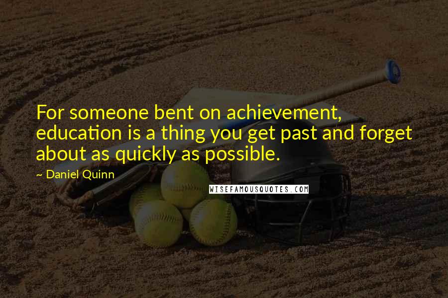 Daniel Quinn Quotes: For someone bent on achievement, education is a thing you get past and forget about as quickly as possible.