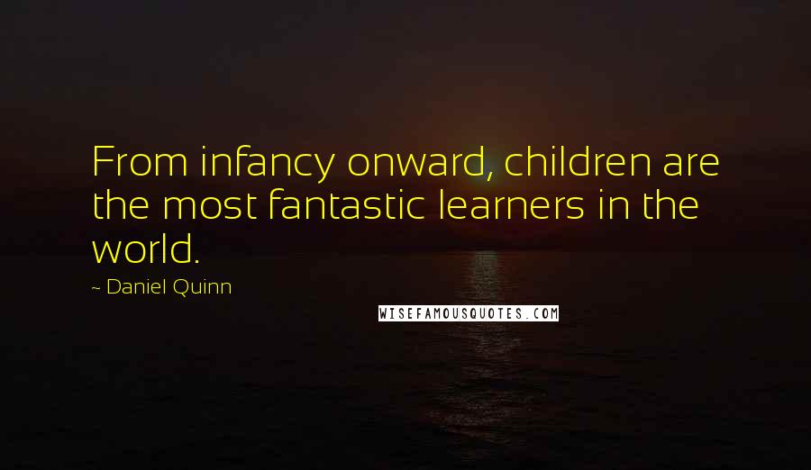 Daniel Quinn Quotes: From infancy onward, children are the most fantastic learners in the world.