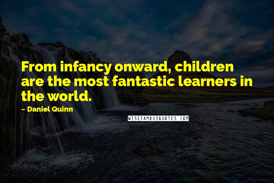 Daniel Quinn Quotes: From infancy onward, children are the most fantastic learners in the world.