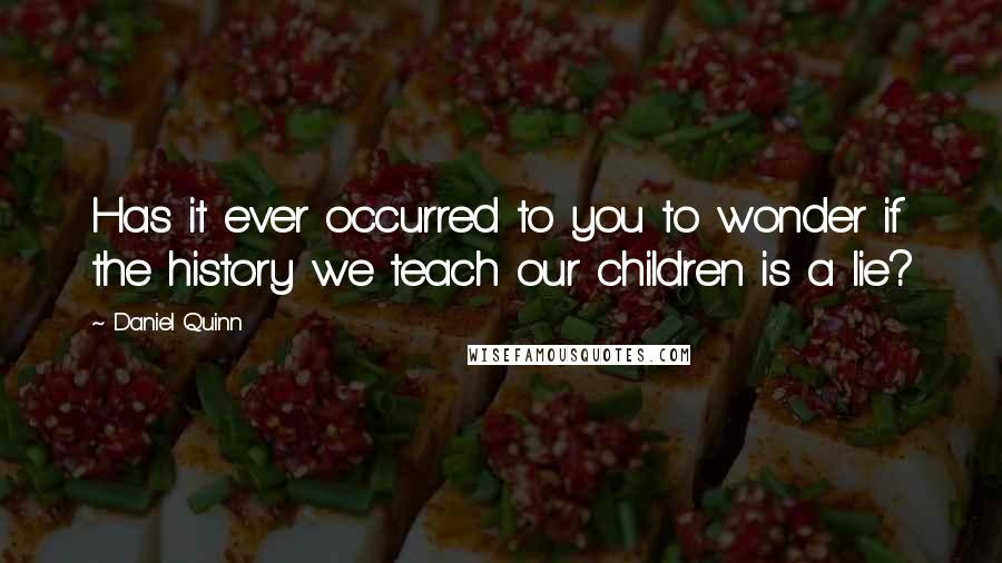 Daniel Quinn Quotes: Has it ever occurred to you to wonder if the history we teach our children is a lie?