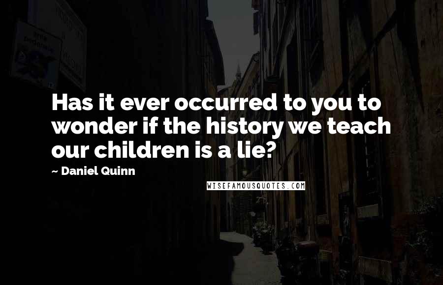 Daniel Quinn Quotes: Has it ever occurred to you to wonder if the history we teach our children is a lie?