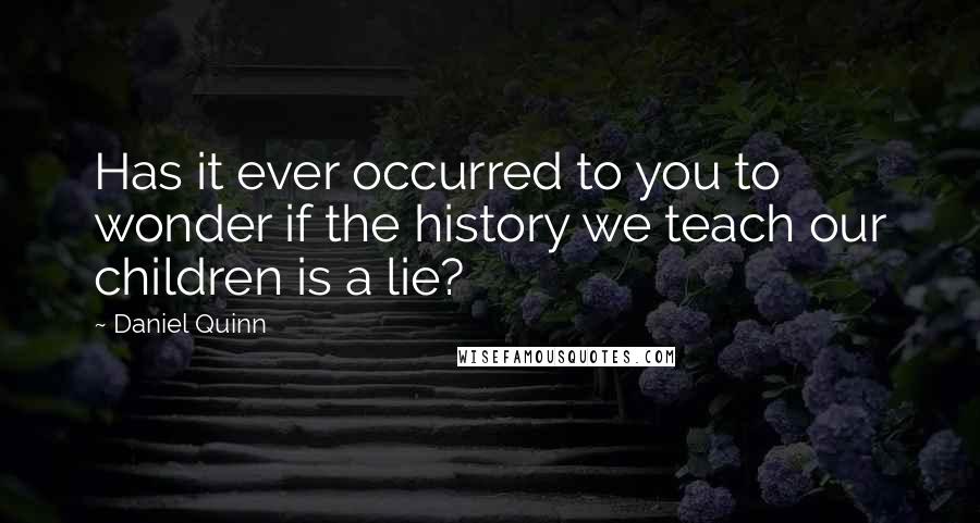 Daniel Quinn Quotes: Has it ever occurred to you to wonder if the history we teach our children is a lie?