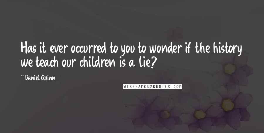 Daniel Quinn Quotes: Has it ever occurred to you to wonder if the history we teach our children is a lie?