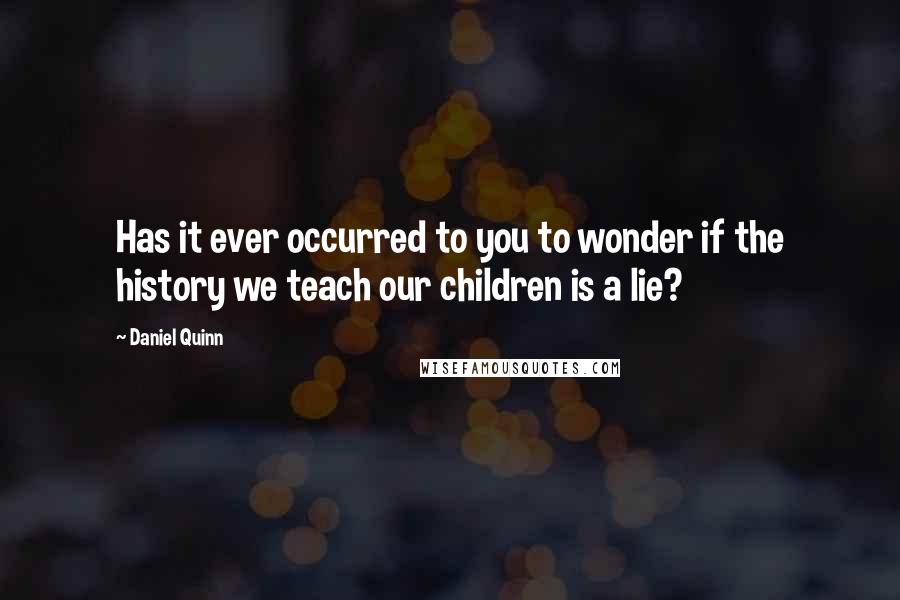 Daniel Quinn Quotes: Has it ever occurred to you to wonder if the history we teach our children is a lie?