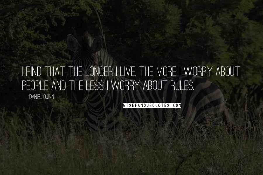 Daniel Quinn Quotes: I find that the longer I live, the more I worry about people and the less I worry about rules.