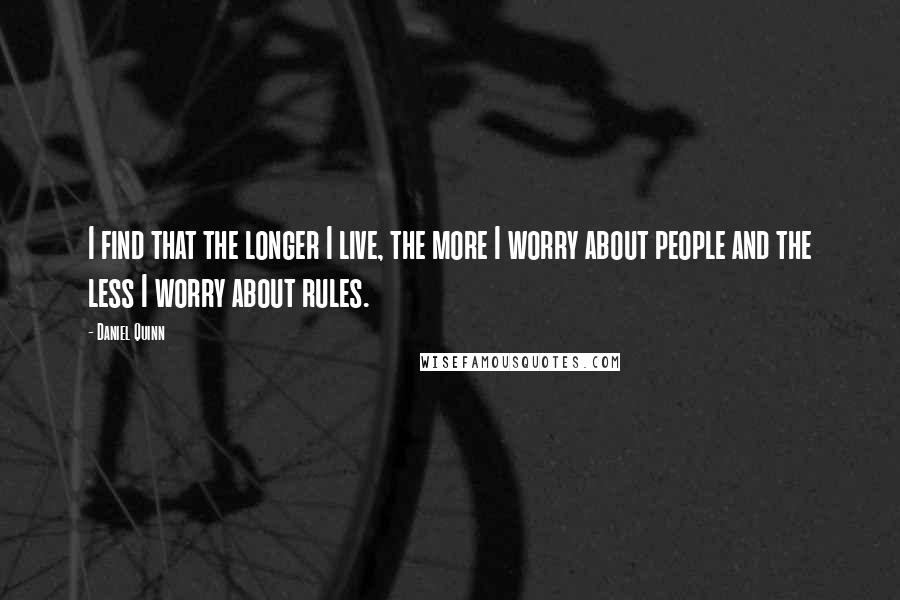 Daniel Quinn Quotes: I find that the longer I live, the more I worry about people and the less I worry about rules.