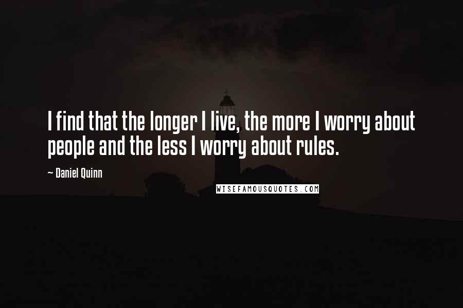 Daniel Quinn Quotes: I find that the longer I live, the more I worry about people and the less I worry about rules.