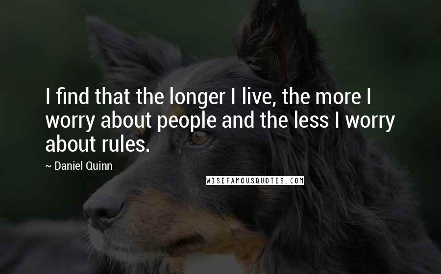 Daniel Quinn Quotes: I find that the longer I live, the more I worry about people and the less I worry about rules.