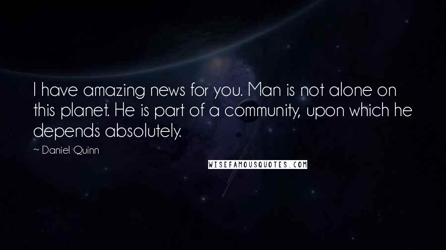 Daniel Quinn Quotes: I have amazing news for you. Man is not alone on this planet. He is part of a community, upon which he depends absolutely.