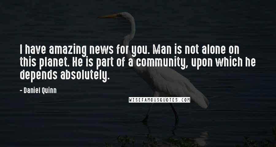 Daniel Quinn Quotes: I have amazing news for you. Man is not alone on this planet. He is part of a community, upon which he depends absolutely.