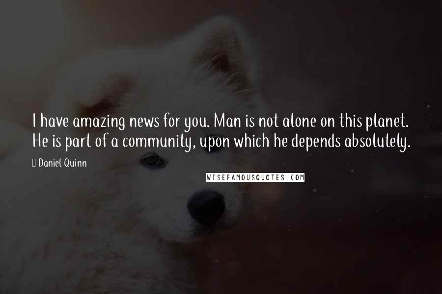 Daniel Quinn Quotes: I have amazing news for you. Man is not alone on this planet. He is part of a community, upon which he depends absolutely.