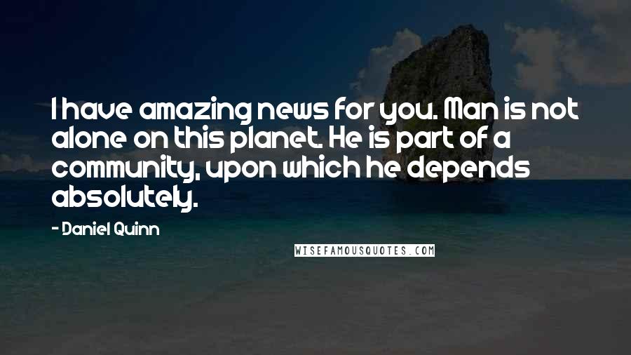 Daniel Quinn Quotes: I have amazing news for you. Man is not alone on this planet. He is part of a community, upon which he depends absolutely.