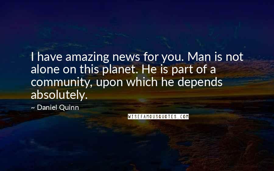 Daniel Quinn Quotes: I have amazing news for you. Man is not alone on this planet. He is part of a community, upon which he depends absolutely.