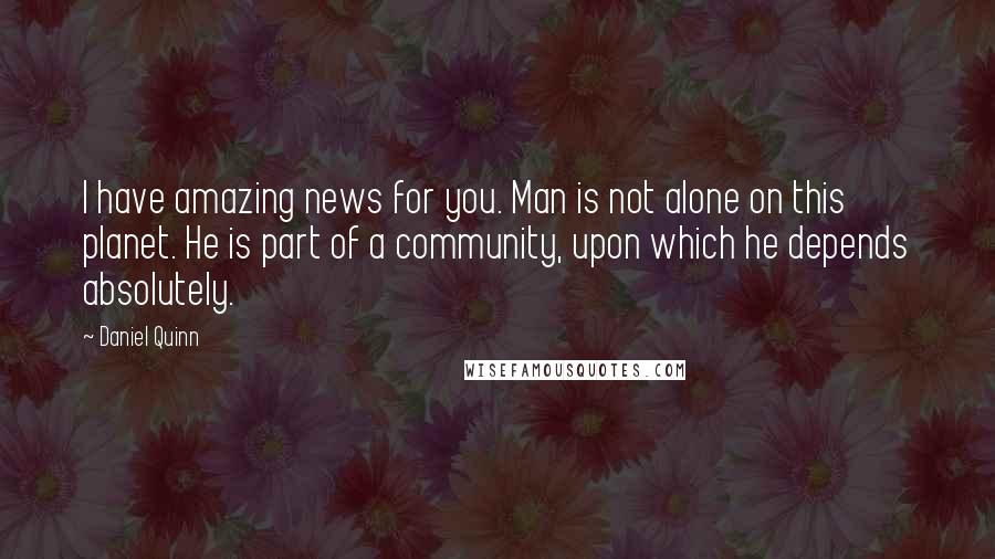 Daniel Quinn Quotes: I have amazing news for you. Man is not alone on this planet. He is part of a community, upon which he depends absolutely.