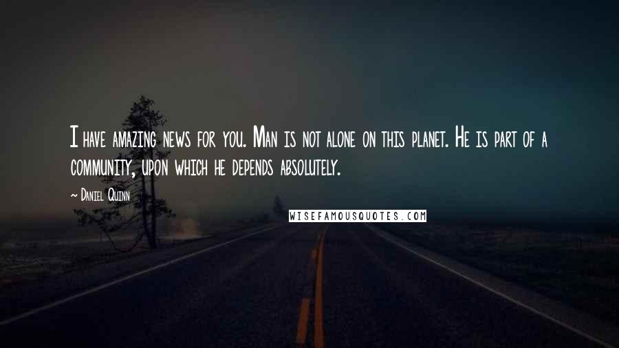 Daniel Quinn Quotes: I have amazing news for you. Man is not alone on this planet. He is part of a community, upon which he depends absolutely.