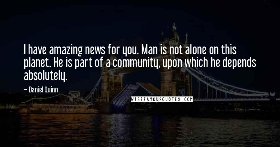 Daniel Quinn Quotes: I have amazing news for you. Man is not alone on this planet. He is part of a community, upon which he depends absolutely.