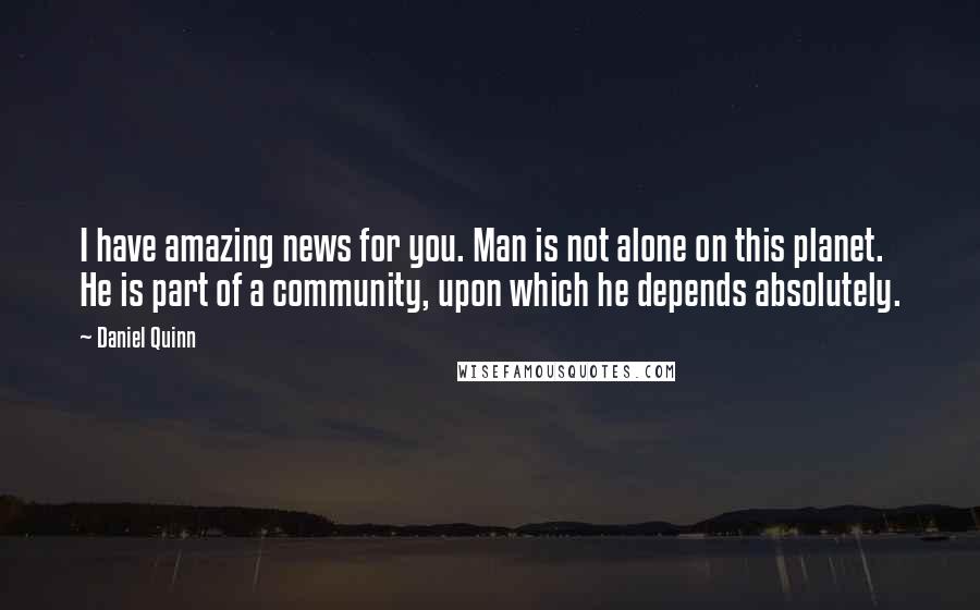 Daniel Quinn Quotes: I have amazing news for you. Man is not alone on this planet. He is part of a community, upon which he depends absolutely.