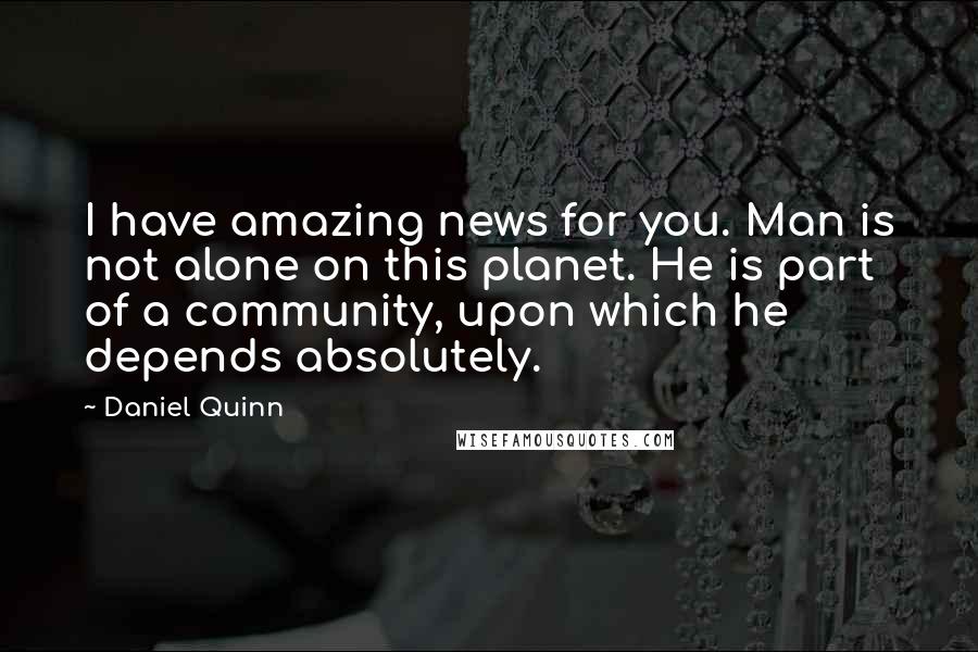 Daniel Quinn Quotes: I have amazing news for you. Man is not alone on this planet. He is part of a community, upon which he depends absolutely.