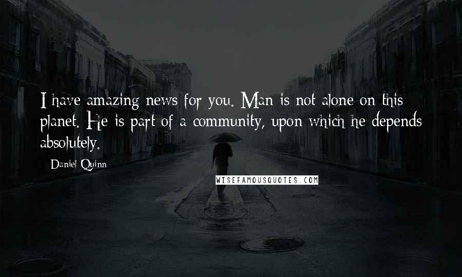 Daniel Quinn Quotes: I have amazing news for you. Man is not alone on this planet. He is part of a community, upon which he depends absolutely.