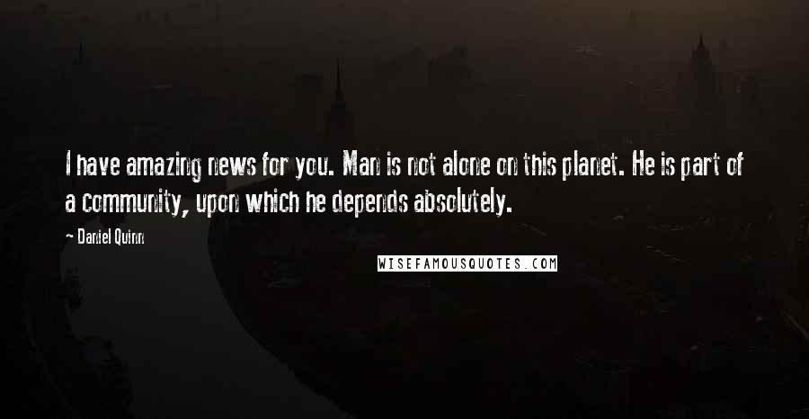 Daniel Quinn Quotes: I have amazing news for you. Man is not alone on this planet. He is part of a community, upon which he depends absolutely.