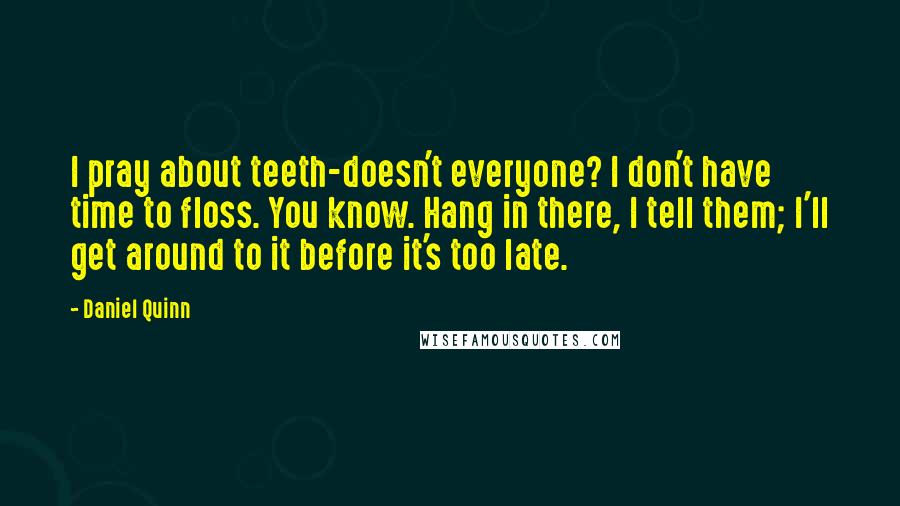 Daniel Quinn Quotes: I pray about teeth-doesn't everyone? I don't have time to floss. You know. Hang in there, I tell them; I'll get around to it before it's too late.