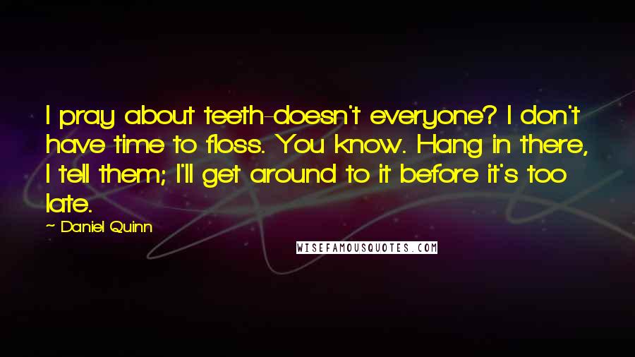 Daniel Quinn Quotes: I pray about teeth-doesn't everyone? I don't have time to floss. You know. Hang in there, I tell them; I'll get around to it before it's too late.