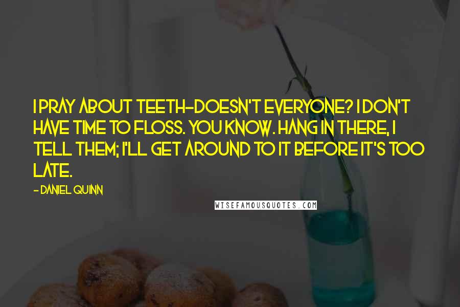 Daniel Quinn Quotes: I pray about teeth-doesn't everyone? I don't have time to floss. You know. Hang in there, I tell them; I'll get around to it before it's too late.