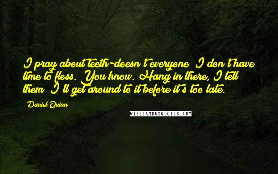 Daniel Quinn Quotes: I pray about teeth-doesn't everyone? I don't have time to floss. You know. Hang in there, I tell them; I'll get around to it before it's too late.