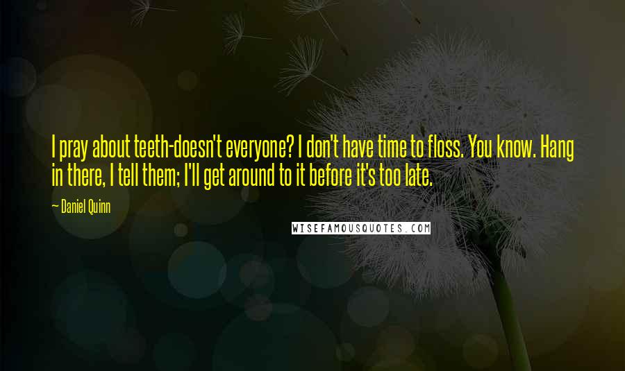 Daniel Quinn Quotes: I pray about teeth-doesn't everyone? I don't have time to floss. You know. Hang in there, I tell them; I'll get around to it before it's too late.