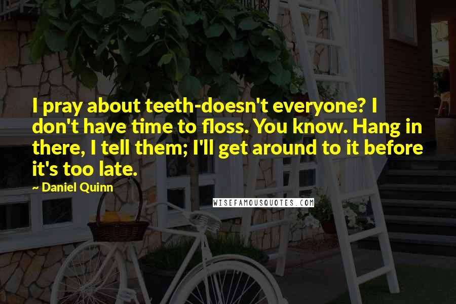 Daniel Quinn Quotes: I pray about teeth-doesn't everyone? I don't have time to floss. You know. Hang in there, I tell them; I'll get around to it before it's too late.