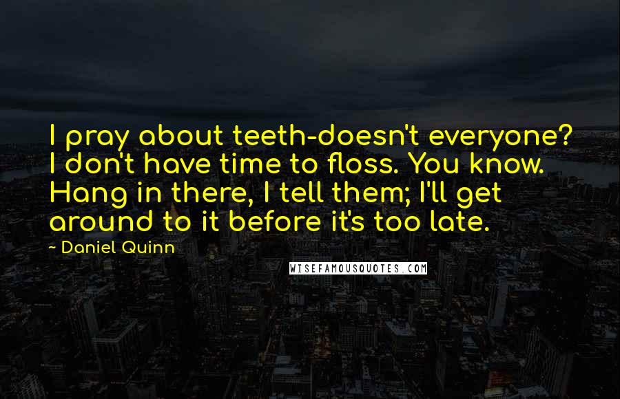 Daniel Quinn Quotes: I pray about teeth-doesn't everyone? I don't have time to floss. You know. Hang in there, I tell them; I'll get around to it before it's too late.