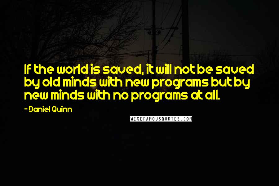 Daniel Quinn Quotes: If the world is saved, it will not be saved by old minds with new programs but by new minds with no programs at all.
