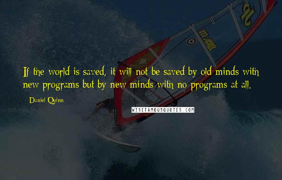 Daniel Quinn Quotes: If the world is saved, it will not be saved by old minds with new programs but by new minds with no programs at all.