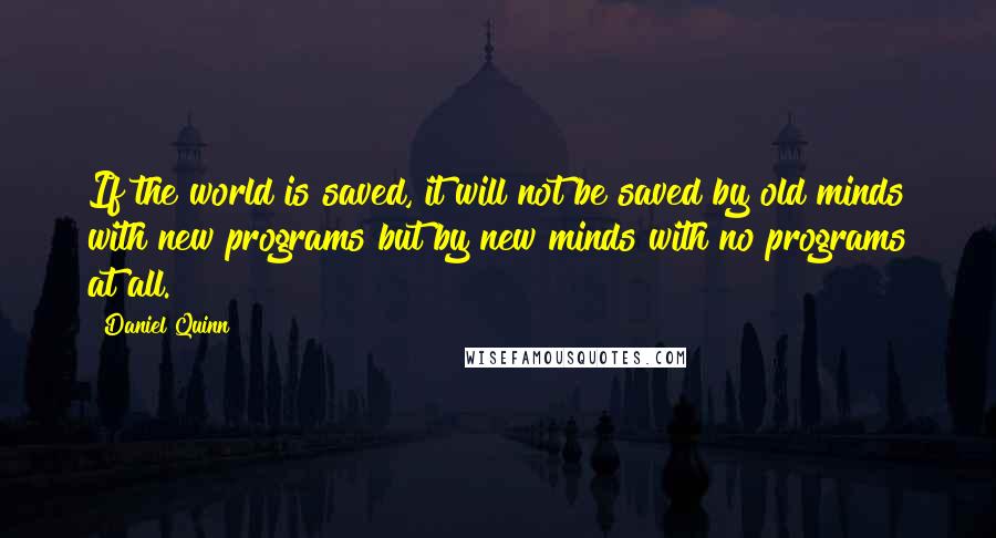 Daniel Quinn Quotes: If the world is saved, it will not be saved by old minds with new programs but by new minds with no programs at all.