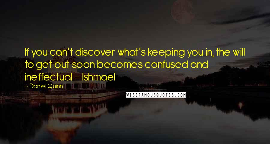 Daniel Quinn Quotes: If you can't discover what's keeping you in, the will to get out soon becomes confused and ineffectual - Ishmael
