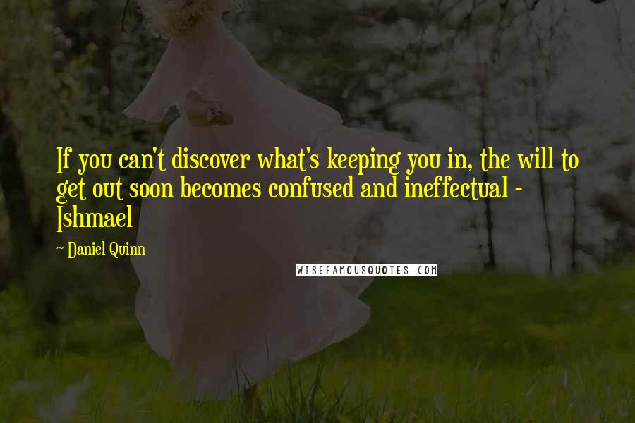 Daniel Quinn Quotes: If you can't discover what's keeping you in, the will to get out soon becomes confused and ineffectual - Ishmael