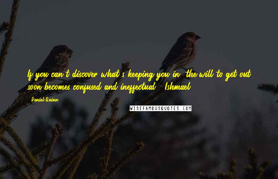 Daniel Quinn Quotes: If you can't discover what's keeping you in, the will to get out soon becomes confused and ineffectual - Ishmael