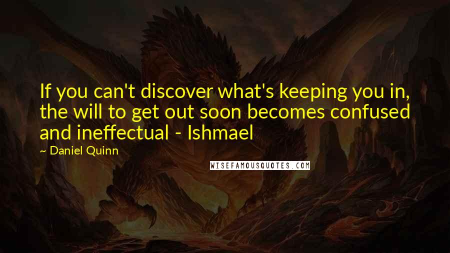 Daniel Quinn Quotes: If you can't discover what's keeping you in, the will to get out soon becomes confused and ineffectual - Ishmael