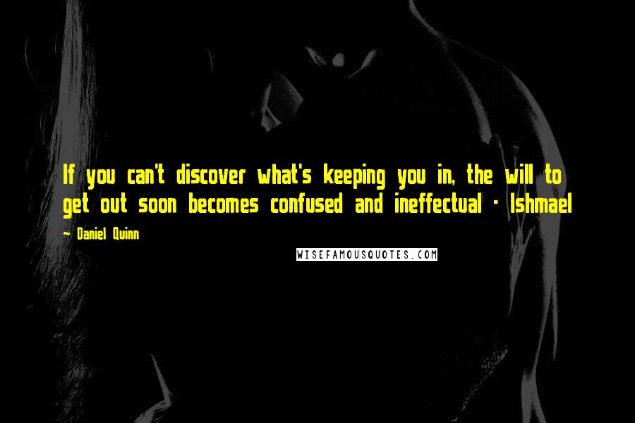 Daniel Quinn Quotes: If you can't discover what's keeping you in, the will to get out soon becomes confused and ineffectual - Ishmael