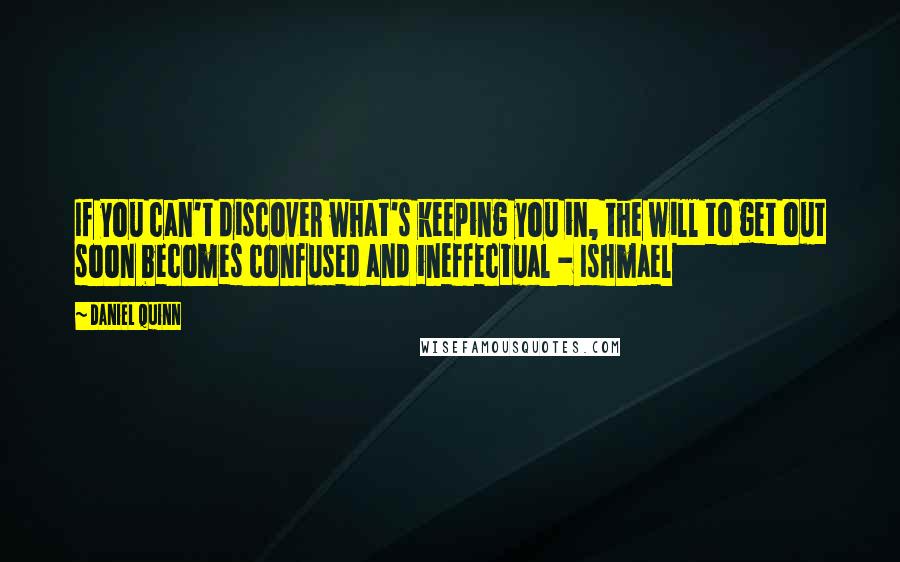 Daniel Quinn Quotes: If you can't discover what's keeping you in, the will to get out soon becomes confused and ineffectual - Ishmael