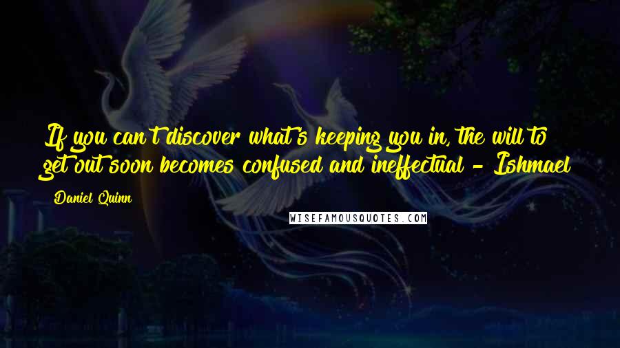 Daniel Quinn Quotes: If you can't discover what's keeping you in, the will to get out soon becomes confused and ineffectual - Ishmael