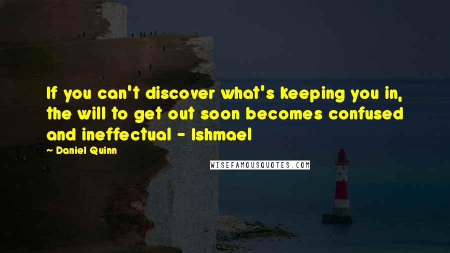 Daniel Quinn Quotes: If you can't discover what's keeping you in, the will to get out soon becomes confused and ineffectual - Ishmael