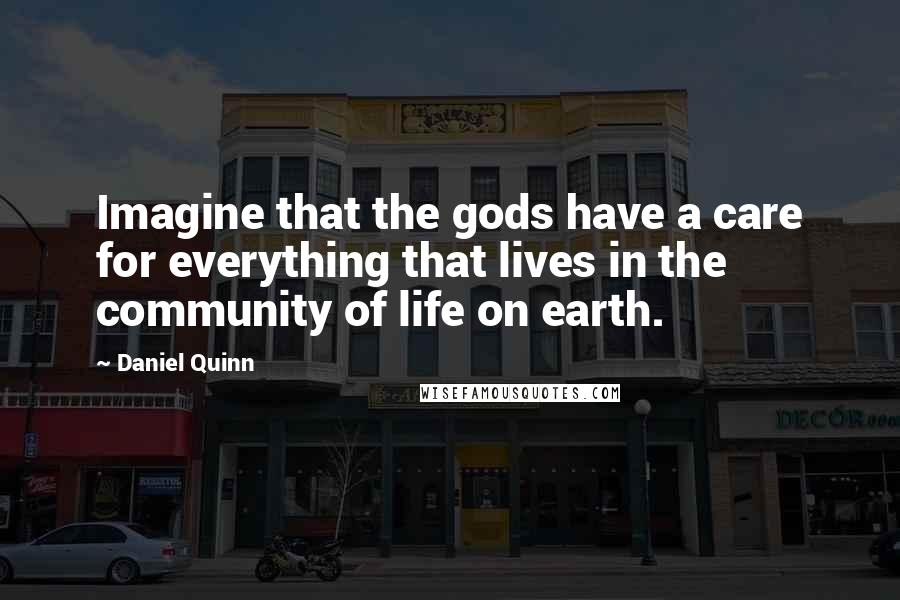 Daniel Quinn Quotes: Imagine that the gods have a care for everything that lives in the community of life on earth.