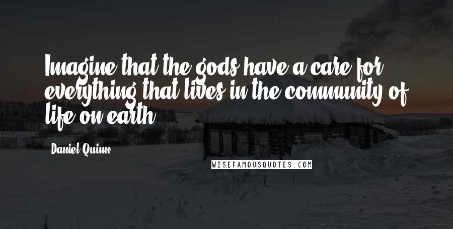 Daniel Quinn Quotes: Imagine that the gods have a care for everything that lives in the community of life on earth.