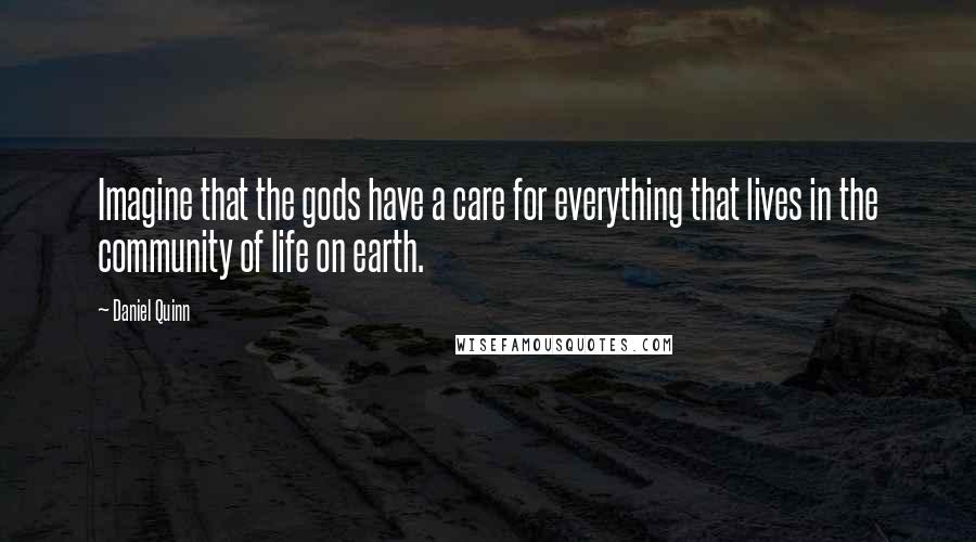 Daniel Quinn Quotes: Imagine that the gods have a care for everything that lives in the community of life on earth.